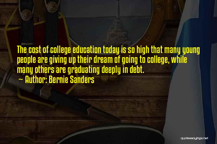 Bernie Sanders Quotes: The Cost Of College Education Today Is So High That Many Young People Are Giving Up Their Dream Of Going