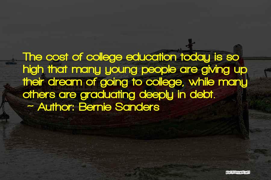 Bernie Sanders Quotes: The Cost Of College Education Today Is So High That Many Young People Are Giving Up Their Dream Of Going