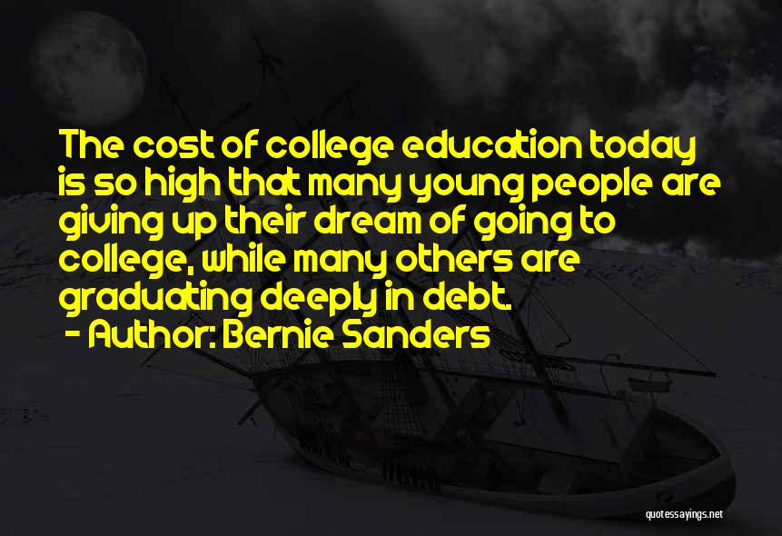 Bernie Sanders Quotes: The Cost Of College Education Today Is So High That Many Young People Are Giving Up Their Dream Of Going