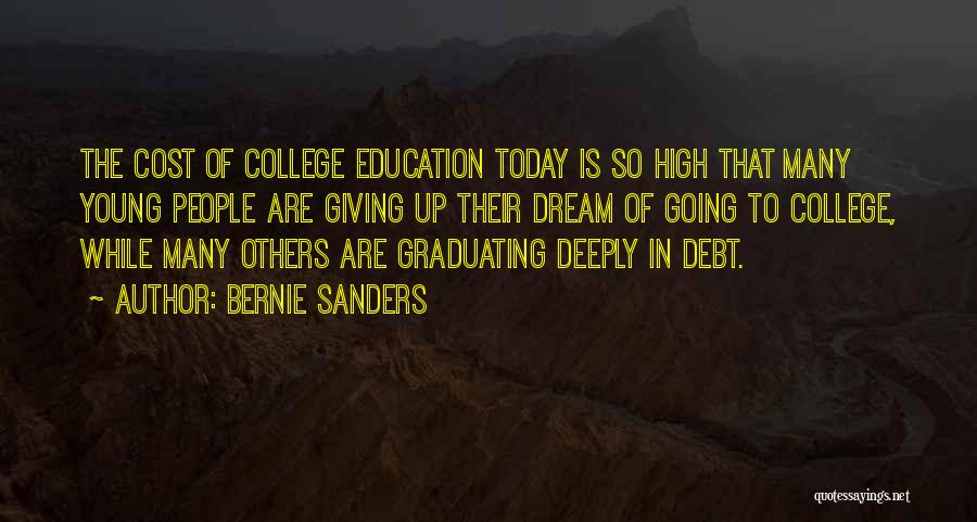 Bernie Sanders Quotes: The Cost Of College Education Today Is So High That Many Young People Are Giving Up Their Dream Of Going