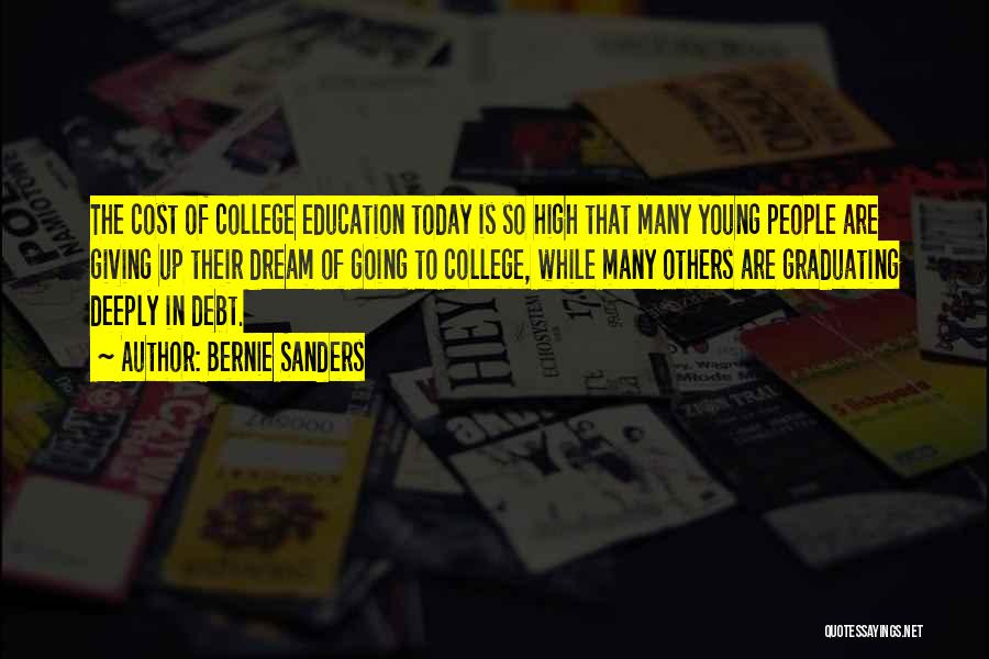 Bernie Sanders Quotes: The Cost Of College Education Today Is So High That Many Young People Are Giving Up Their Dream Of Going