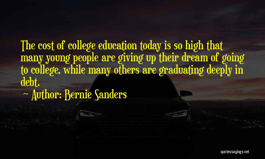 Bernie Sanders Quotes: The Cost Of College Education Today Is So High That Many Young People Are Giving Up Their Dream Of Going