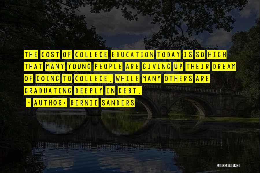 Bernie Sanders Quotes: The Cost Of College Education Today Is So High That Many Young People Are Giving Up Their Dream Of Going