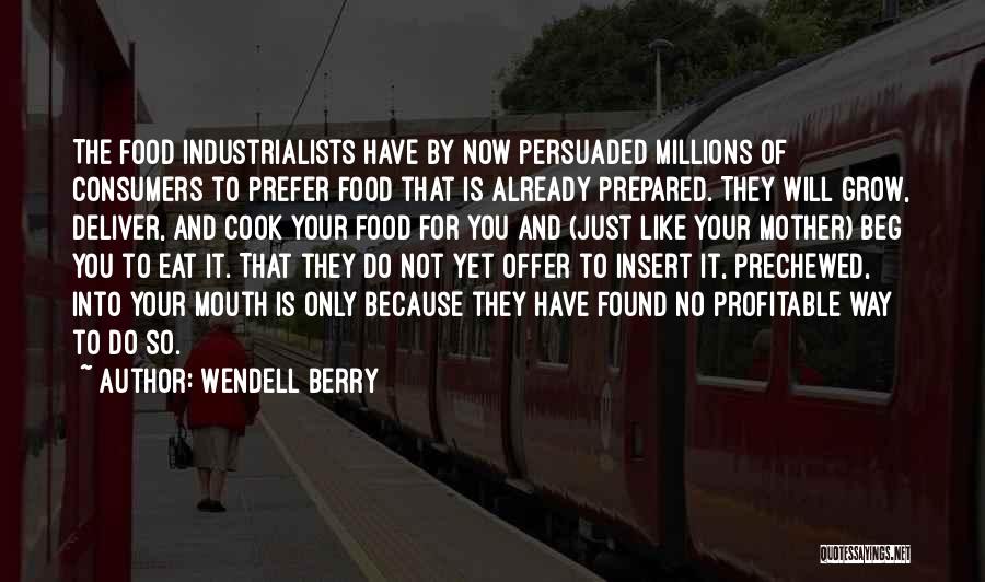 Wendell Berry Quotes: The Food Industrialists Have By Now Persuaded Millions Of Consumers To Prefer Food That Is Already Prepared. They Will Grow,