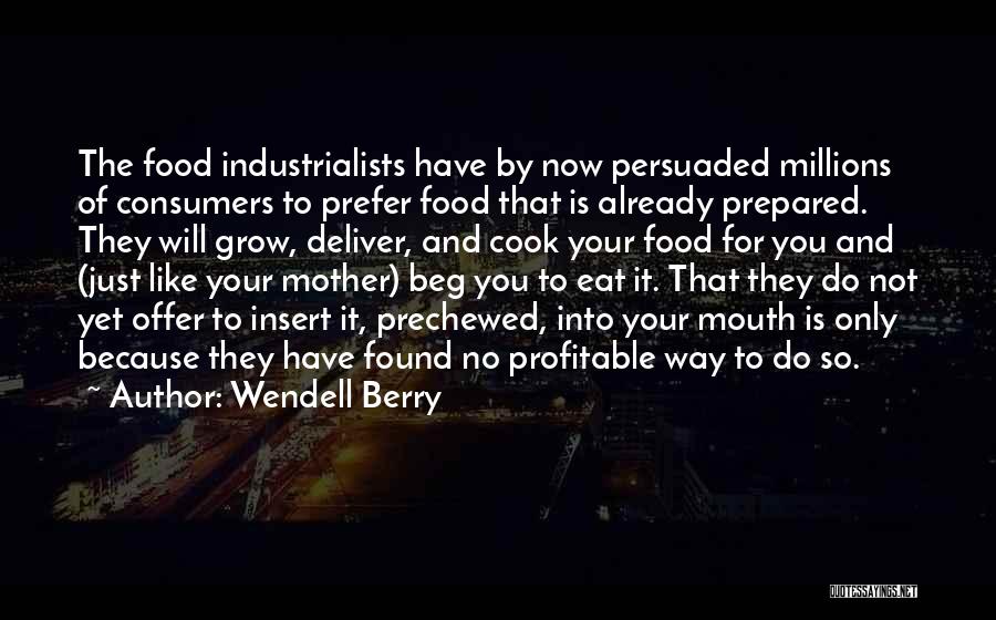 Wendell Berry Quotes: The Food Industrialists Have By Now Persuaded Millions Of Consumers To Prefer Food That Is Already Prepared. They Will Grow,