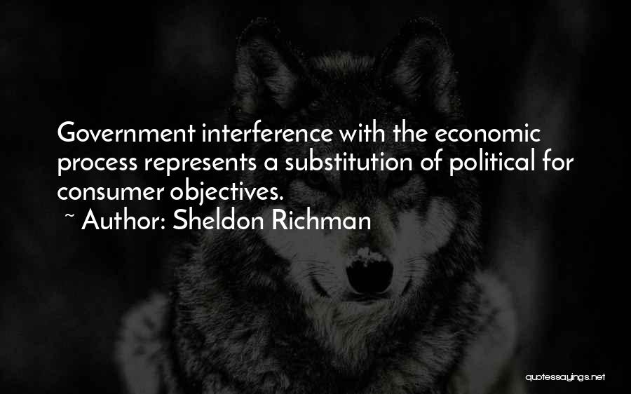 Sheldon Richman Quotes: Government Interference With The Economic Process Represents A Substitution Of Political For Consumer Objectives.