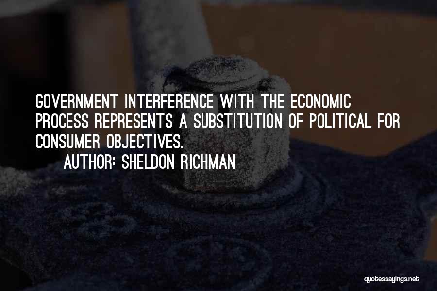 Sheldon Richman Quotes: Government Interference With The Economic Process Represents A Substitution Of Political For Consumer Objectives.