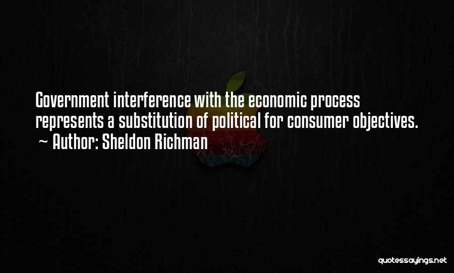 Sheldon Richman Quotes: Government Interference With The Economic Process Represents A Substitution Of Political For Consumer Objectives.