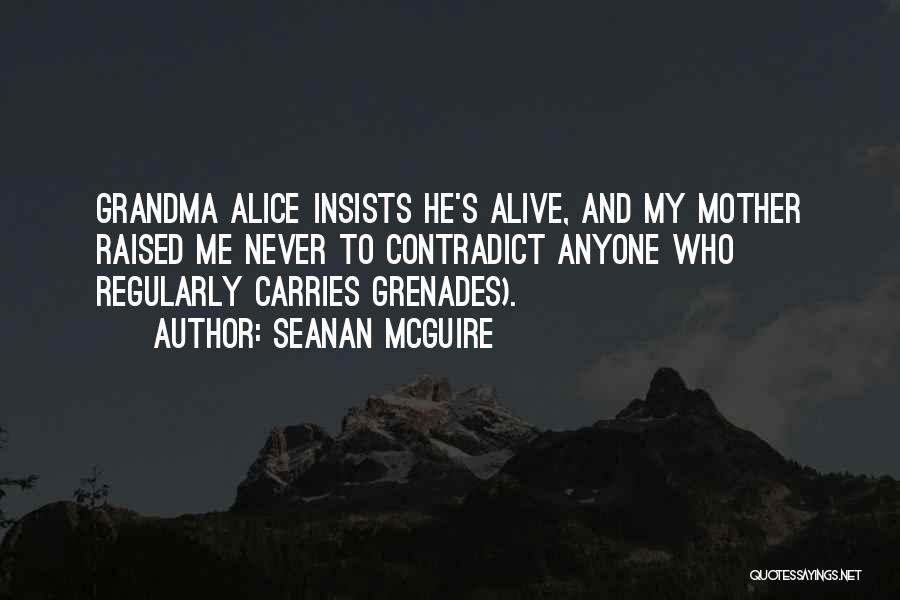 Seanan McGuire Quotes: Grandma Alice Insists He's Alive, And My Mother Raised Me Never To Contradict Anyone Who Regularly Carries Grenades).