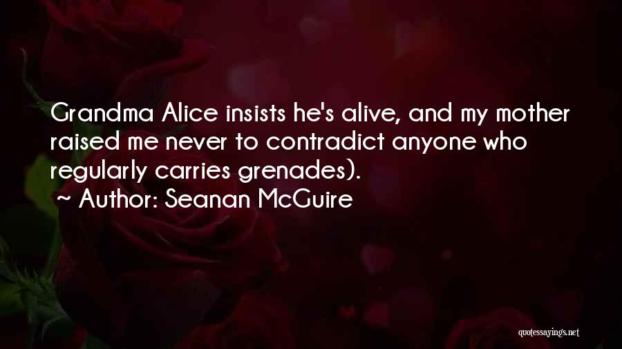 Seanan McGuire Quotes: Grandma Alice Insists He's Alive, And My Mother Raised Me Never To Contradict Anyone Who Regularly Carries Grenades).