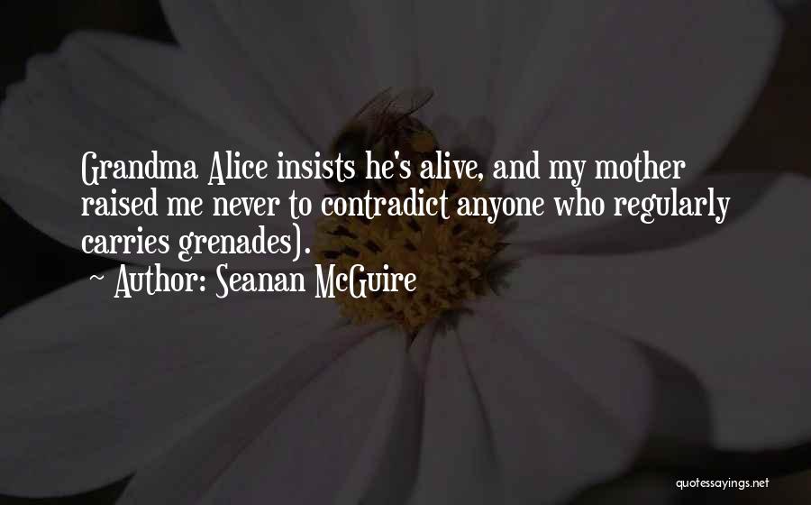 Seanan McGuire Quotes: Grandma Alice Insists He's Alive, And My Mother Raised Me Never To Contradict Anyone Who Regularly Carries Grenades).