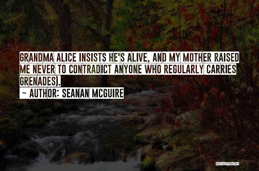 Seanan McGuire Quotes: Grandma Alice Insists He's Alive, And My Mother Raised Me Never To Contradict Anyone Who Regularly Carries Grenades).