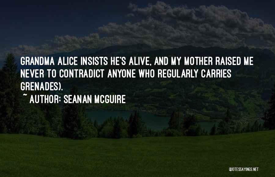 Seanan McGuire Quotes: Grandma Alice Insists He's Alive, And My Mother Raised Me Never To Contradict Anyone Who Regularly Carries Grenades).