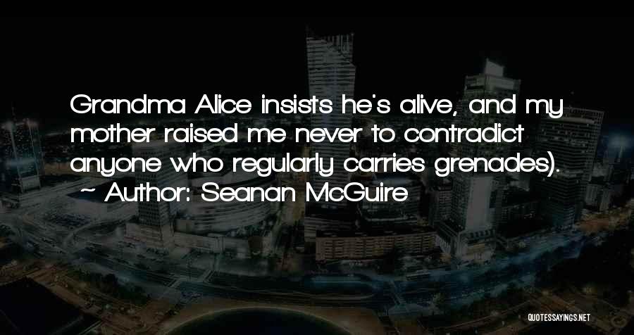 Seanan McGuire Quotes: Grandma Alice Insists He's Alive, And My Mother Raised Me Never To Contradict Anyone Who Regularly Carries Grenades).