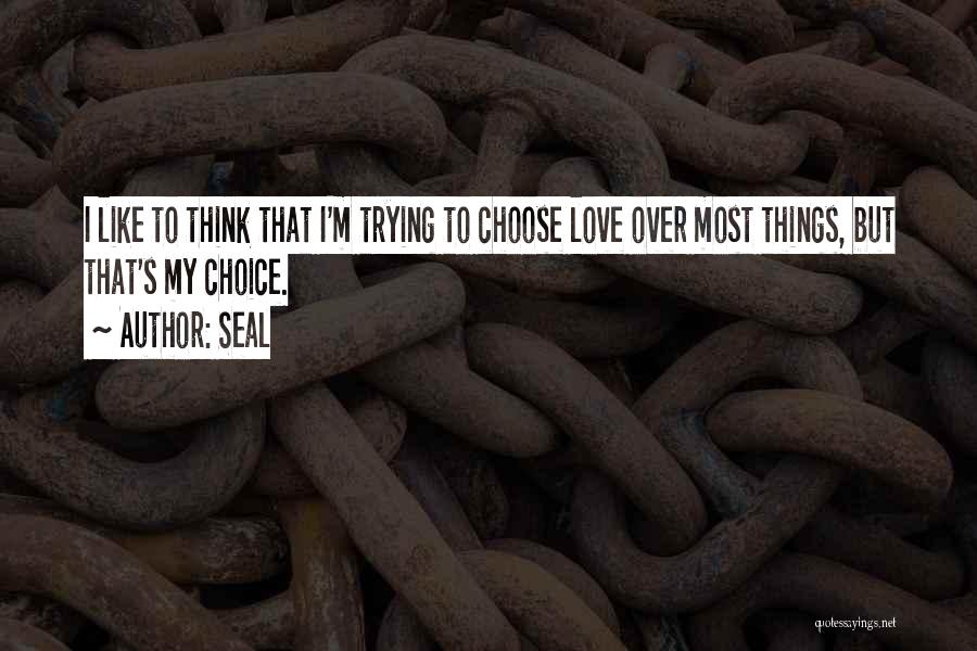 Seal Quotes: I Like To Think That I'm Trying To Choose Love Over Most Things, But That's My Choice.