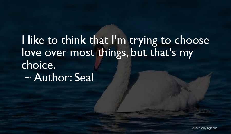 Seal Quotes: I Like To Think That I'm Trying To Choose Love Over Most Things, But That's My Choice.