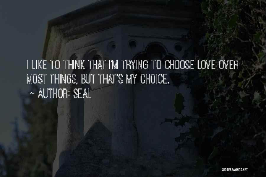 Seal Quotes: I Like To Think That I'm Trying To Choose Love Over Most Things, But That's My Choice.