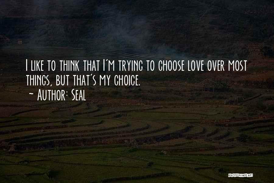 Seal Quotes: I Like To Think That I'm Trying To Choose Love Over Most Things, But That's My Choice.