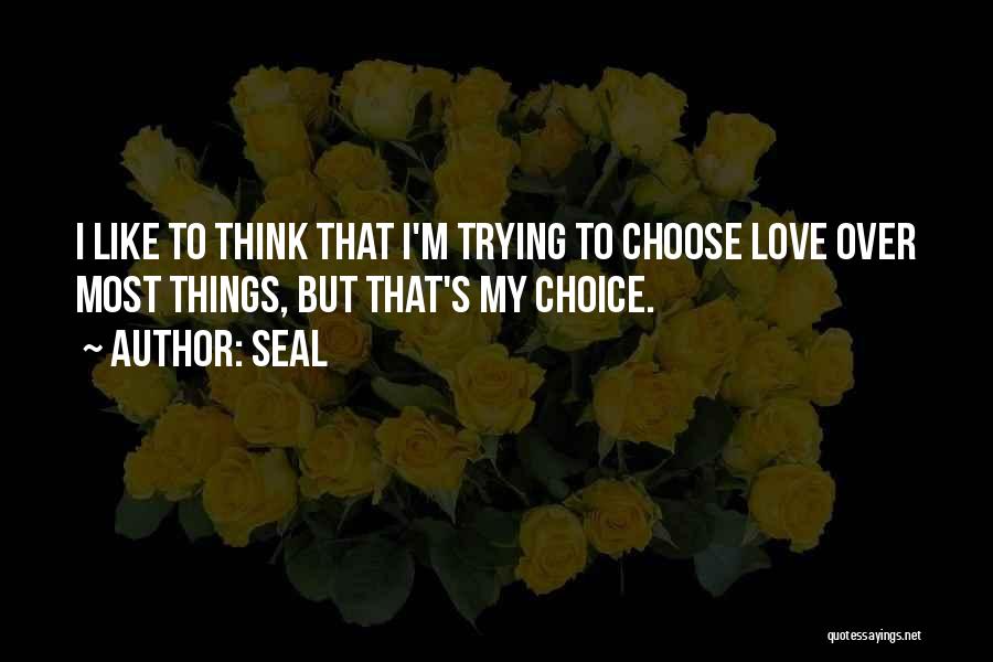 Seal Quotes: I Like To Think That I'm Trying To Choose Love Over Most Things, But That's My Choice.