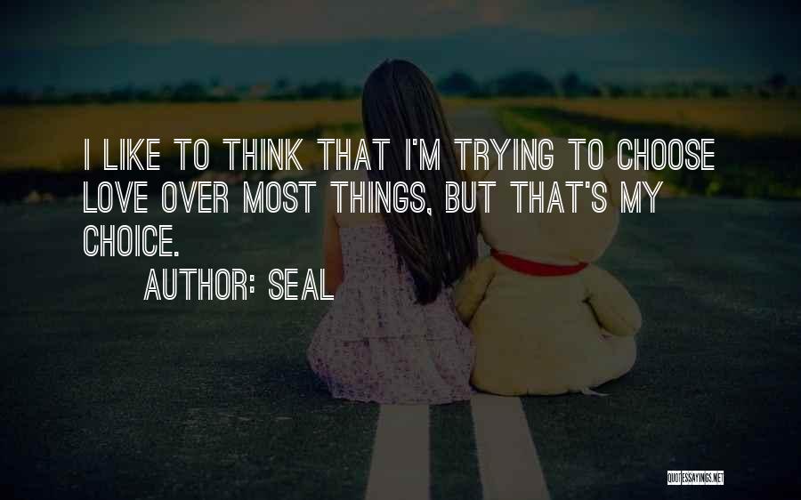 Seal Quotes: I Like To Think That I'm Trying To Choose Love Over Most Things, But That's My Choice.