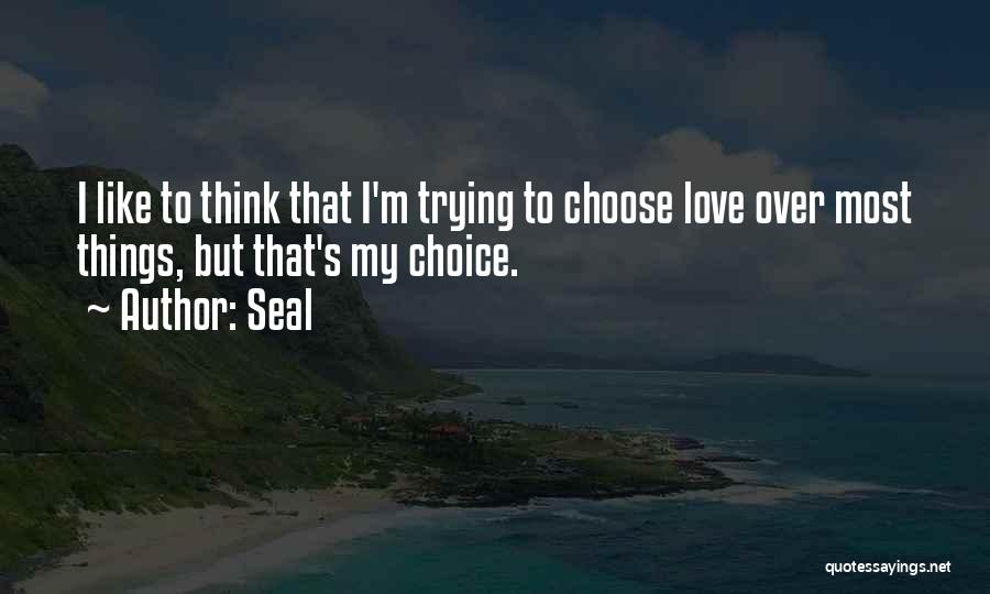 Seal Quotes: I Like To Think That I'm Trying To Choose Love Over Most Things, But That's My Choice.