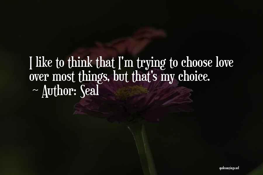 Seal Quotes: I Like To Think That I'm Trying To Choose Love Over Most Things, But That's My Choice.