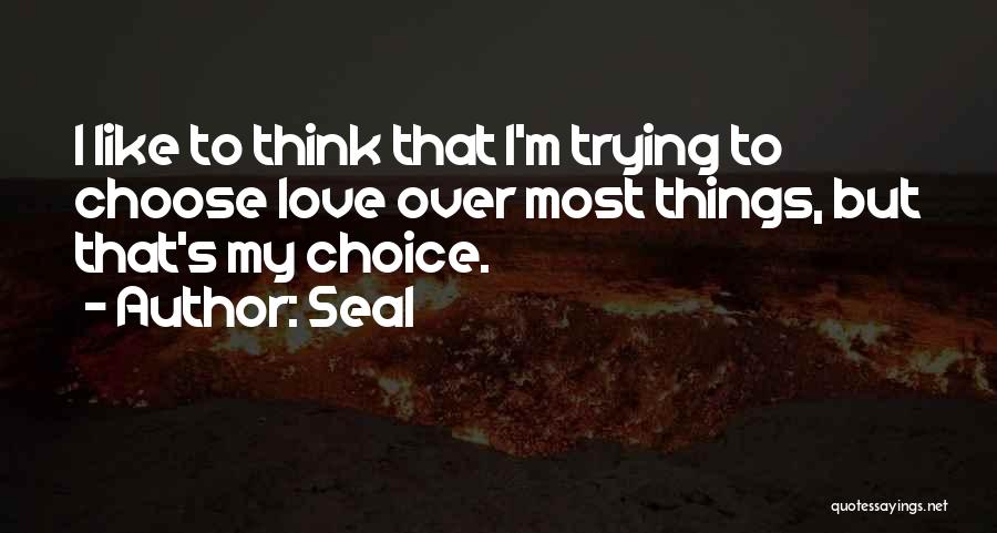 Seal Quotes: I Like To Think That I'm Trying To Choose Love Over Most Things, But That's My Choice.