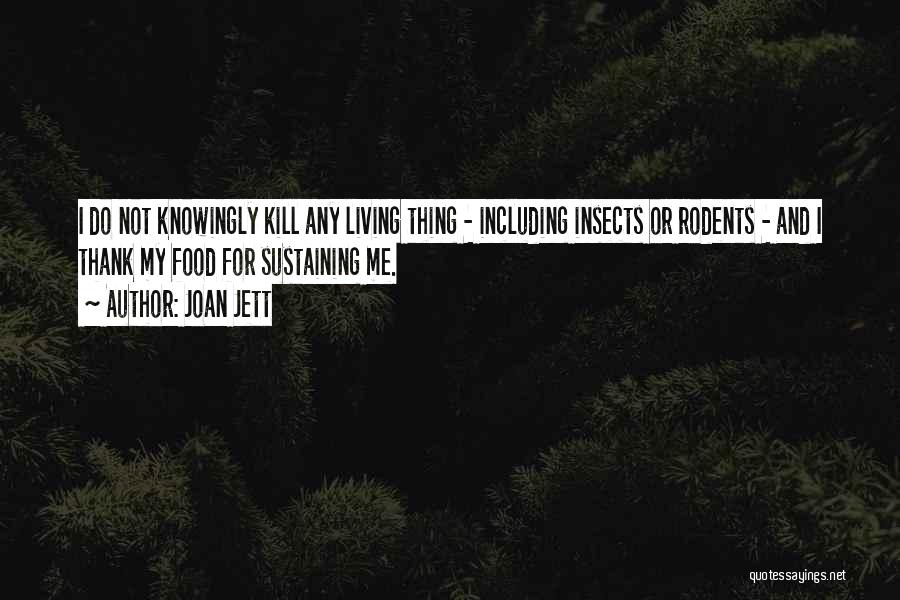 Joan Jett Quotes: I Do Not Knowingly Kill Any Living Thing - Including Insects Or Rodents - And I Thank My Food For