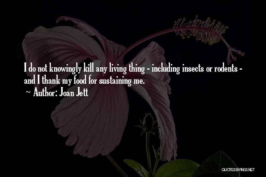 Joan Jett Quotes: I Do Not Knowingly Kill Any Living Thing - Including Insects Or Rodents - And I Thank My Food For