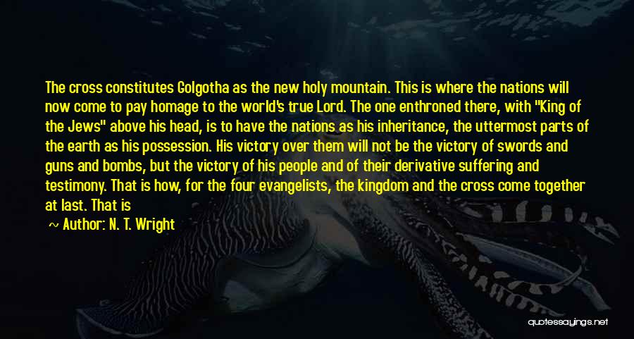 N. T. Wright Quotes: The Cross Constitutes Golgotha As The New Holy Mountain. This Is Where The Nations Will Now Come To Pay Homage