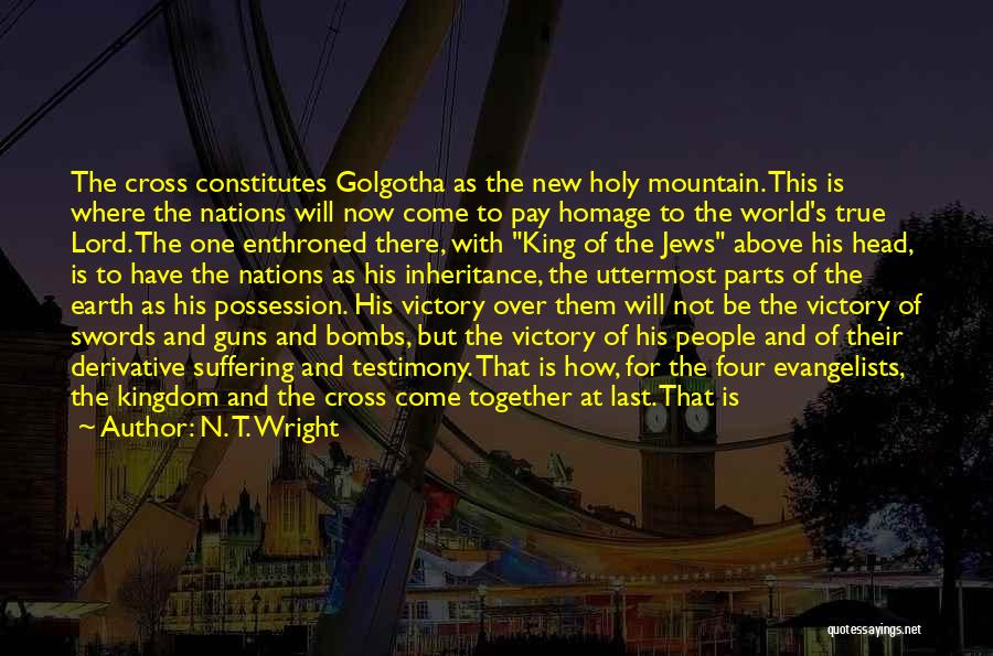 N. T. Wright Quotes: The Cross Constitutes Golgotha As The New Holy Mountain. This Is Where The Nations Will Now Come To Pay Homage