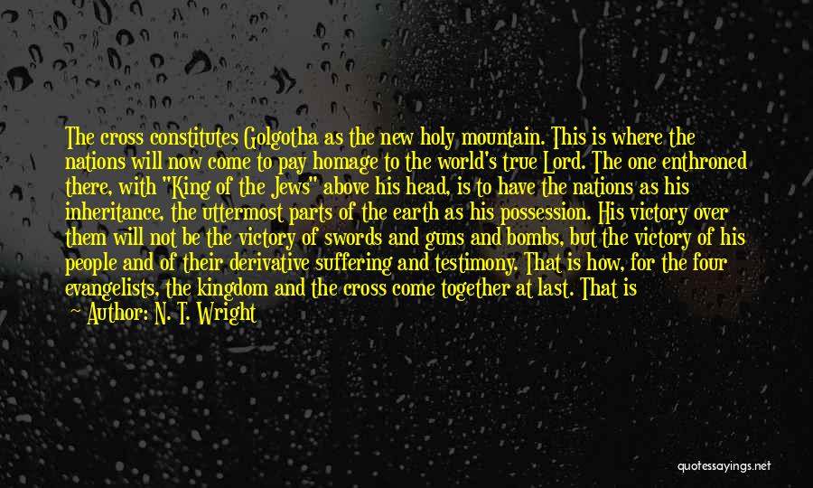 N. T. Wright Quotes: The Cross Constitutes Golgotha As The New Holy Mountain. This Is Where The Nations Will Now Come To Pay Homage