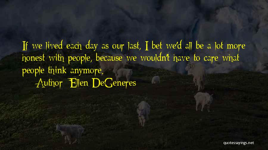 Ellen DeGeneres Quotes: If We Lived Each Day As Our Last, I Bet We'd All Be A Lot More Honest With People, Because