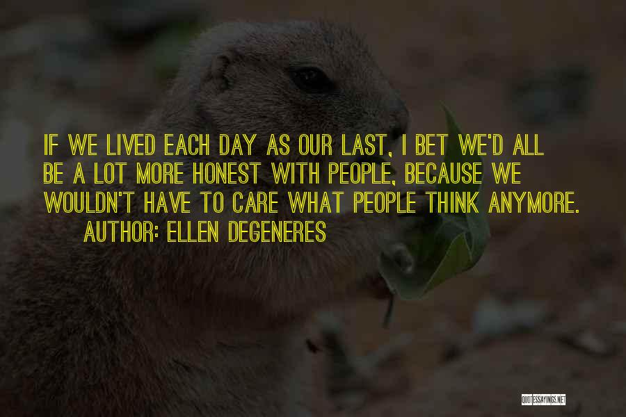 Ellen DeGeneres Quotes: If We Lived Each Day As Our Last, I Bet We'd All Be A Lot More Honest With People, Because