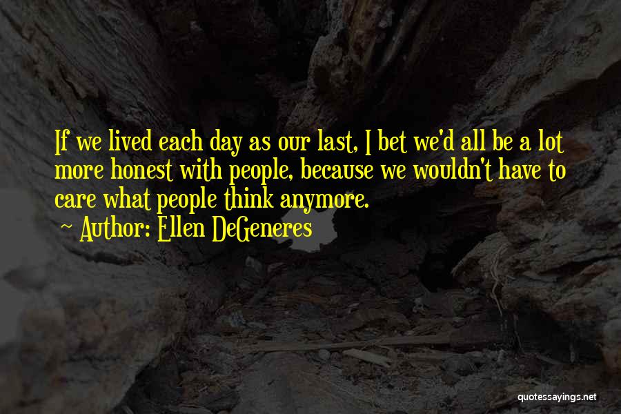 Ellen DeGeneres Quotes: If We Lived Each Day As Our Last, I Bet We'd All Be A Lot More Honest With People, Because