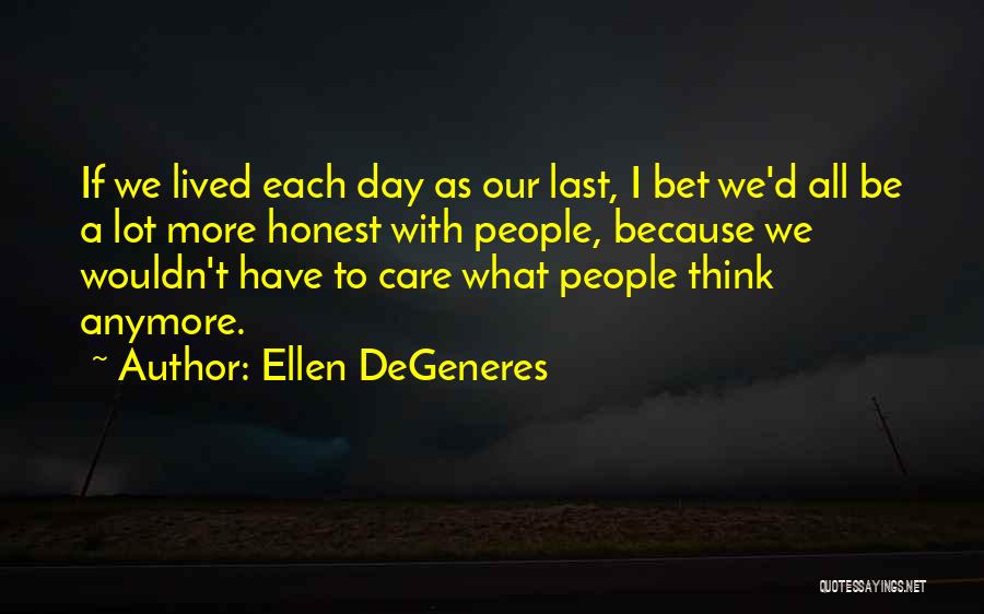 Ellen DeGeneres Quotes: If We Lived Each Day As Our Last, I Bet We'd All Be A Lot More Honest With People, Because