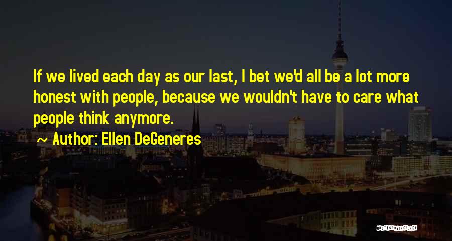 Ellen DeGeneres Quotes: If We Lived Each Day As Our Last, I Bet We'd All Be A Lot More Honest With People, Because