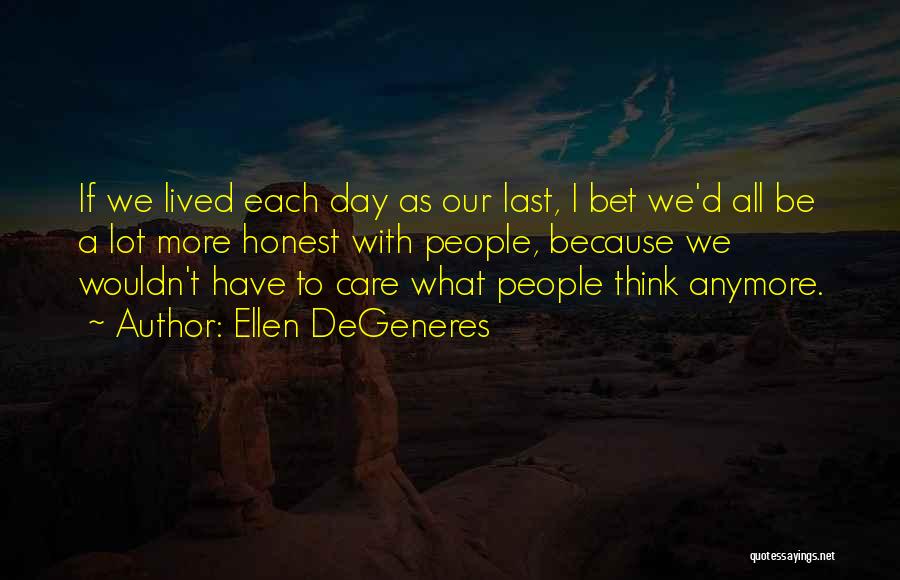 Ellen DeGeneres Quotes: If We Lived Each Day As Our Last, I Bet We'd All Be A Lot More Honest With People, Because