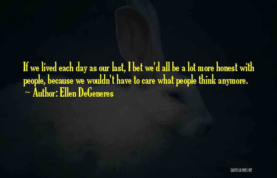 Ellen DeGeneres Quotes: If We Lived Each Day As Our Last, I Bet We'd All Be A Lot More Honest With People, Because