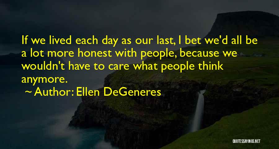 Ellen DeGeneres Quotes: If We Lived Each Day As Our Last, I Bet We'd All Be A Lot More Honest With People, Because