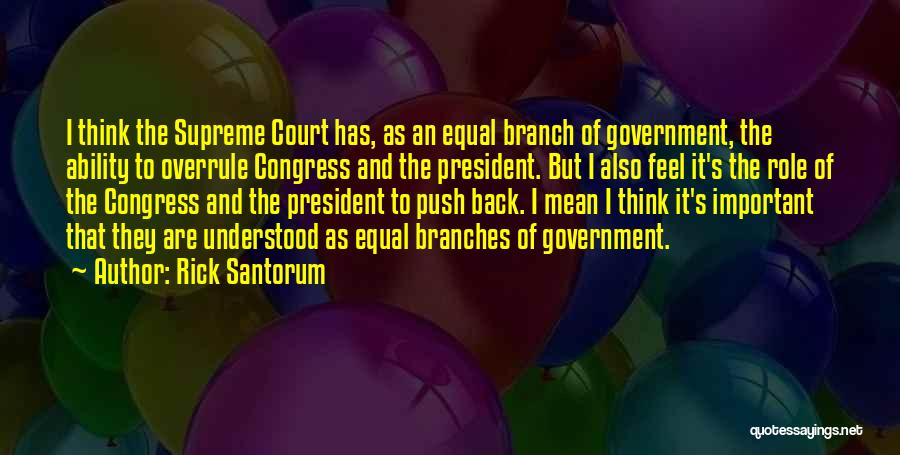 Rick Santorum Quotes: I Think The Supreme Court Has, As An Equal Branch Of Government, The Ability To Overrule Congress And The President.