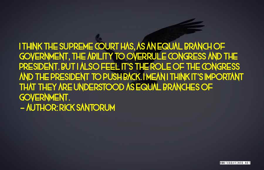 Rick Santorum Quotes: I Think The Supreme Court Has, As An Equal Branch Of Government, The Ability To Overrule Congress And The President.