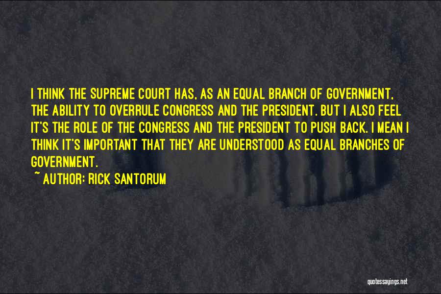 Rick Santorum Quotes: I Think The Supreme Court Has, As An Equal Branch Of Government, The Ability To Overrule Congress And The President.