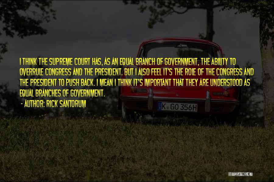 Rick Santorum Quotes: I Think The Supreme Court Has, As An Equal Branch Of Government, The Ability To Overrule Congress And The President.