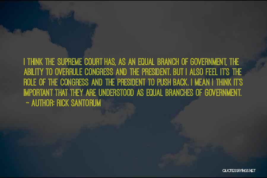 Rick Santorum Quotes: I Think The Supreme Court Has, As An Equal Branch Of Government, The Ability To Overrule Congress And The President.