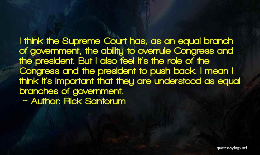 Rick Santorum Quotes: I Think The Supreme Court Has, As An Equal Branch Of Government, The Ability To Overrule Congress And The President.