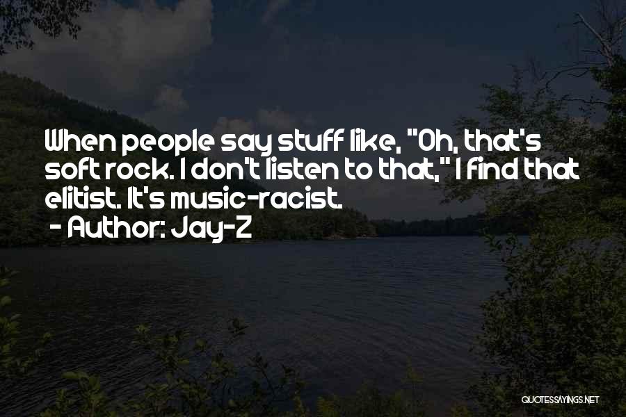 Jay-Z Quotes: When People Say Stuff Like, Oh, That's Soft Rock. I Don't Listen To That, I Find That Elitist. It's Music-racist.