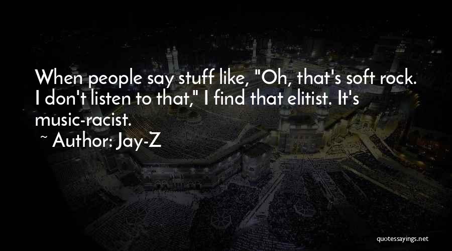 Jay-Z Quotes: When People Say Stuff Like, Oh, That's Soft Rock. I Don't Listen To That, I Find That Elitist. It's Music-racist.