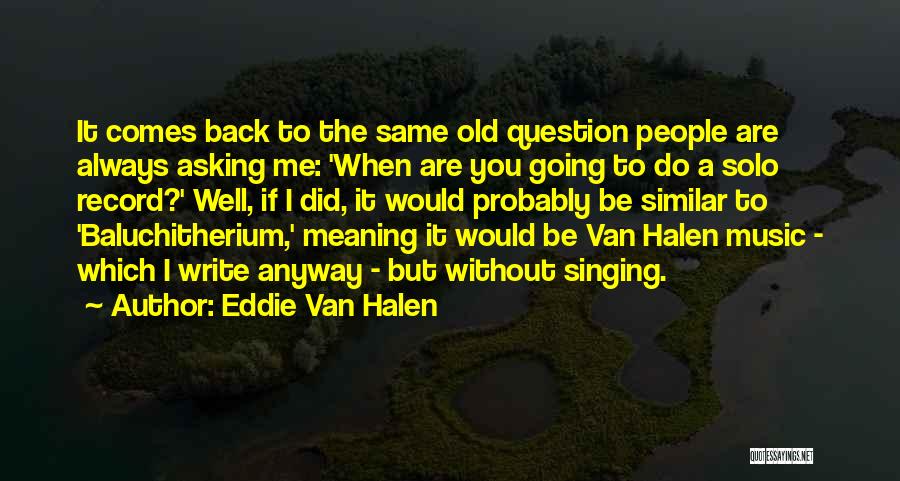 Eddie Van Halen Quotes: It Comes Back To The Same Old Question People Are Always Asking Me: 'when Are You Going To Do A