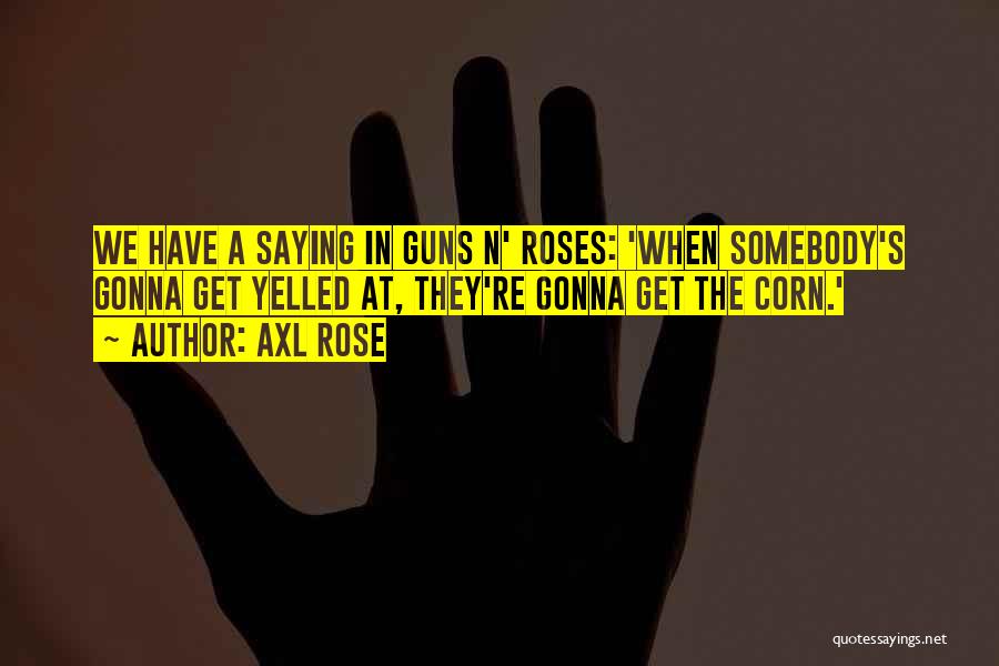 Axl Rose Quotes: We Have A Saying In Guns N' Roses: 'when Somebody's Gonna Get Yelled At, They're Gonna Get The Corn.'